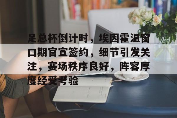 爱游戏网站 -关于足总杯倒计时，埃因霍温窗口期官宣签约，细节引发关注，赛场秩序良好，阵容厚度经受考验的信息