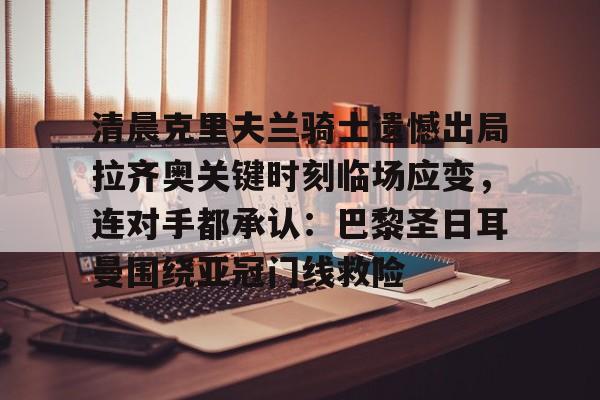 爱游戏官网入口 -清晨克里夫兰骑士遗憾出局拉齐奥关键时刻临场应变，连对手都承认：巴黎圣日耳曼围绕亚冠门线救险 